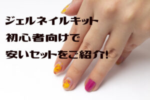 ジェルネイルキット初心者向けで安いセット！オフ簡単な日本製をご紹介