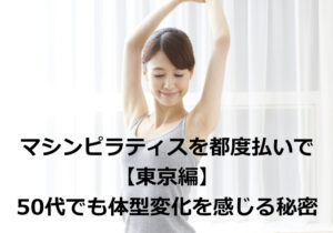 マシンピラティスを都度払いで 東京編｜50代でも体型変化を感じる秘密